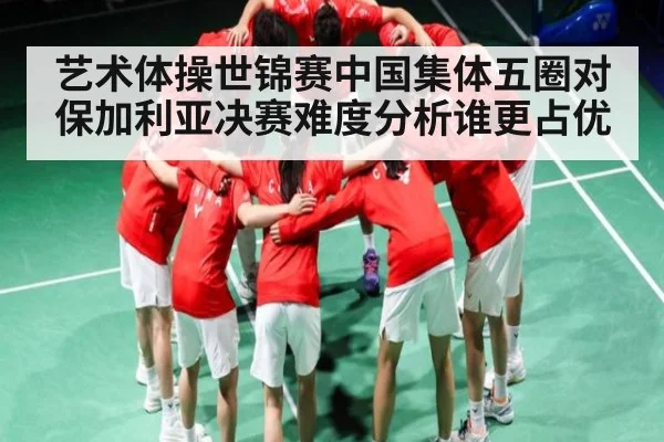 艺术体操世锦赛中国集体五圈对保加利亚决赛难度分析谁更占优