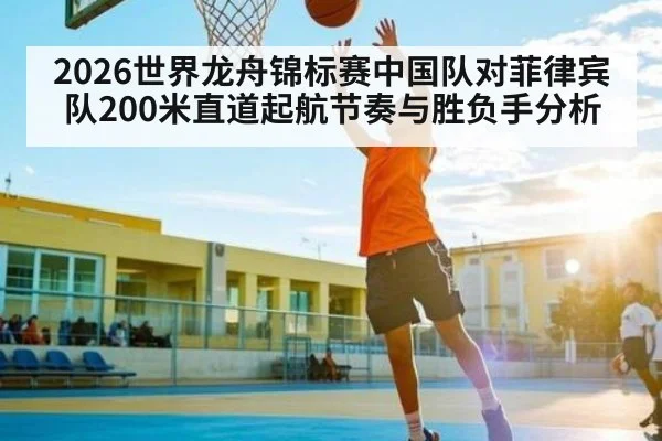 2026世界龙舟锦标赛中国队对菲律宾队200米直道起航节奏与胜负手分析